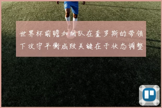 世界杯前瞻加纳队在奎罗斯的带领下攻守平衡成败关键在于状态调整