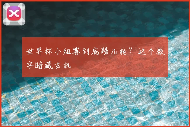 世界杯小组赛到底踢几轮?这个数字暗藏玄机
