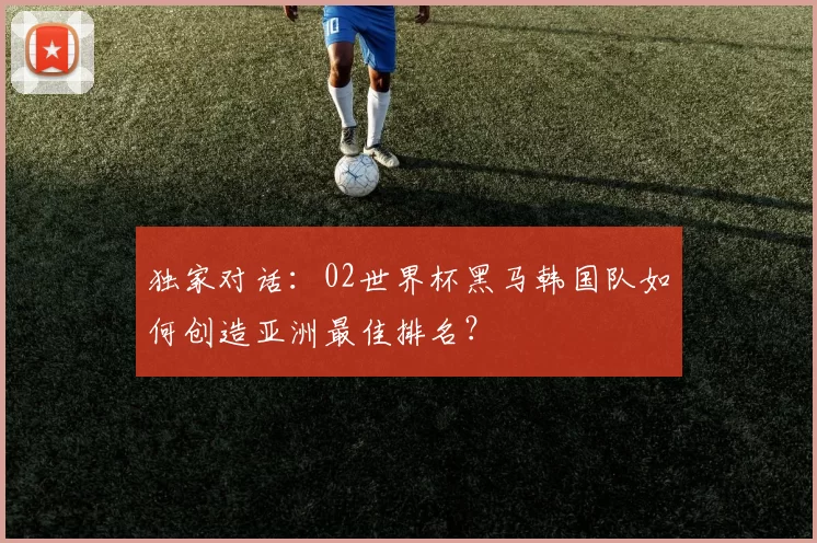 独家对话:02世界杯黑马韩国队如何创造亚洲最佳排名?