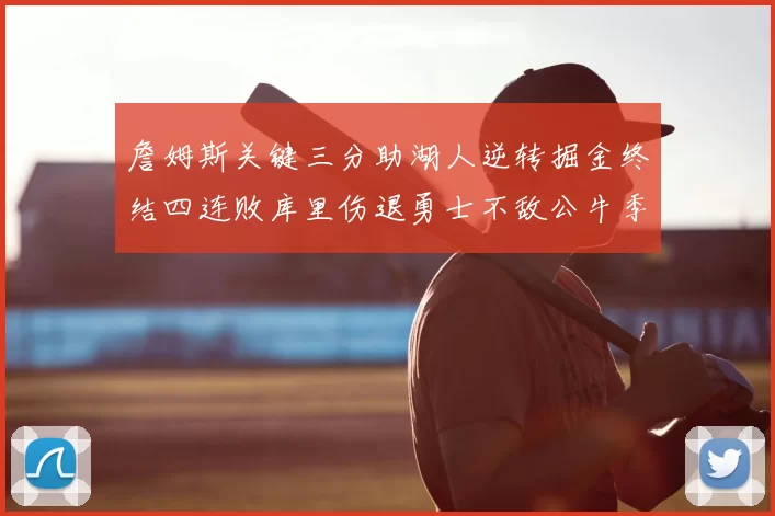 詹姆斯关键三分助湖人逆转掘金终结四连败库里伤退勇士不敌公牛季后赛前景堪忧