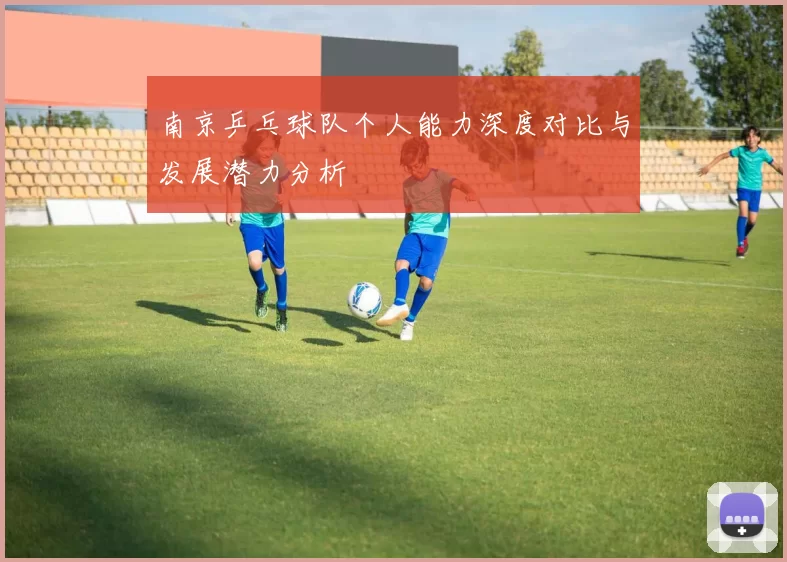 南京乒乓球队个人能力深度对比与发展潜力分析