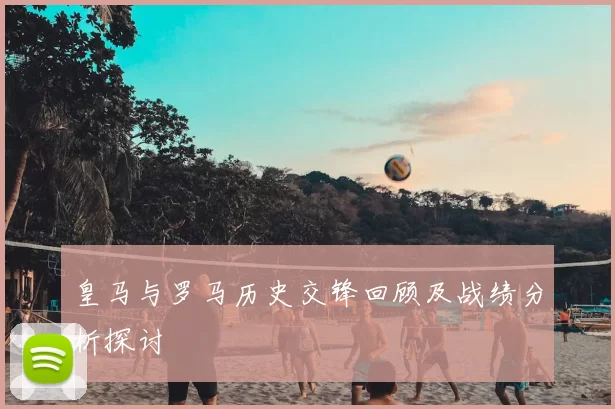 皇马与罗马历史交锋回顾及战绩分析探讨