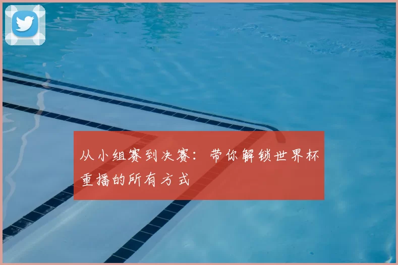 从小组赛到决赛：带你解锁世界杯重播的所有方式