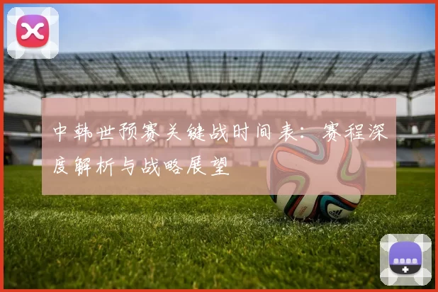 中韩世预赛关键战时间表:赛程深度解析与战略展望