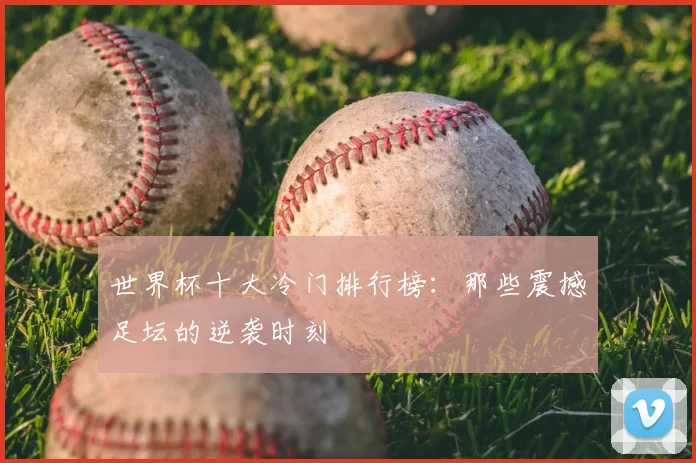 世界杯十大冷门排行榜:那些震撼足坛的逆袭时刻