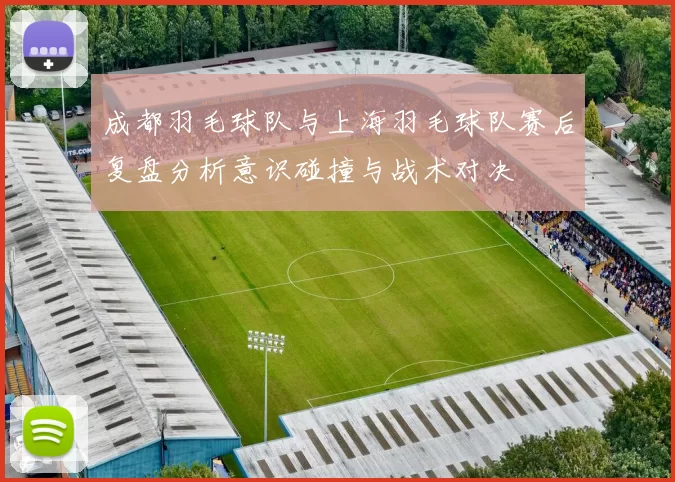 成都羽毛球队与上海羽毛球队赛后复盘分析意识碰撞与战术对决