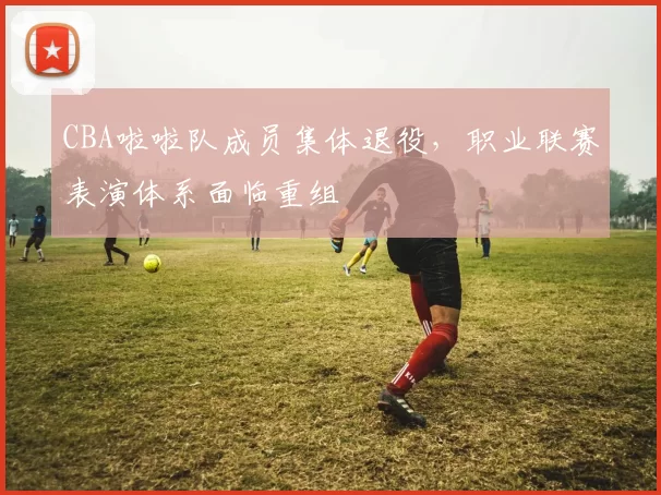 CBA啦啦队成员集体退役，职业联赛表演体系面临重组
