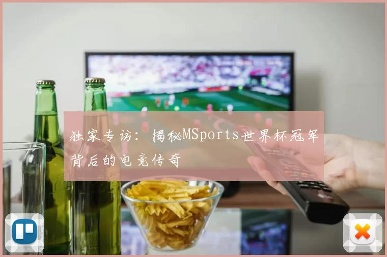 独家专访:揭秘MSports世界杯冠军背后的电竞传奇