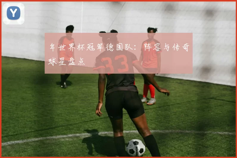 年世界杯冠军德国队:阵容与传奇球星盘点