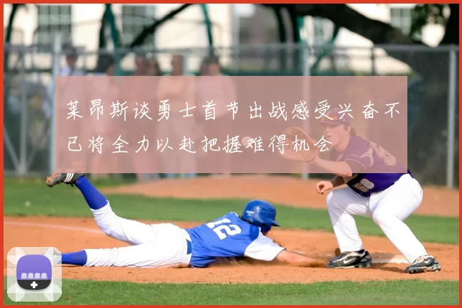 莱昂斯谈勇士首节出战感受兴奋不已将全力以赴把握难得机会