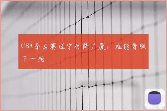 CBA季后赛辽宁对阵广厦，谁能晋级下一轮