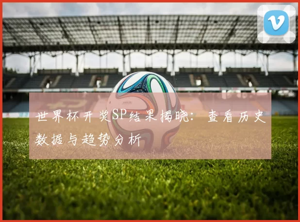 世界杯开奖SP结果揭晓：查看历史数据与趋势分析