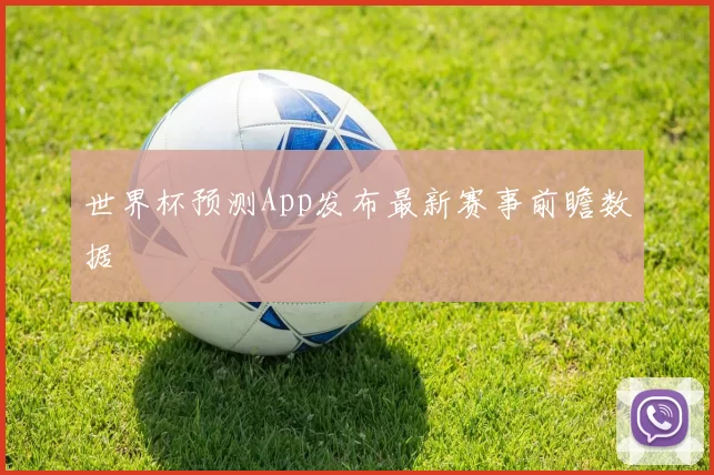 世界杯预测App发布最新赛事前瞻数据
