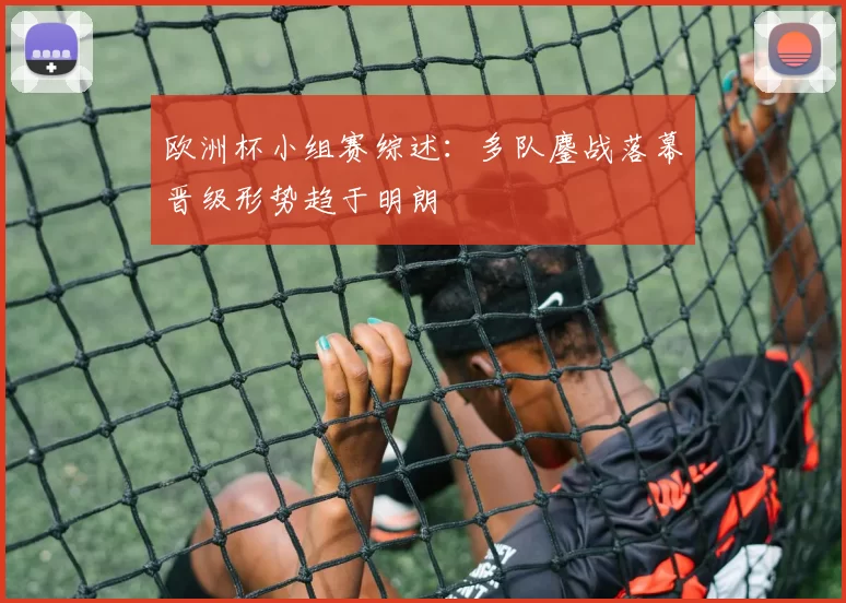 欧洲杯小组赛综述：多队鏖战落幕晋级形势趋于明朗