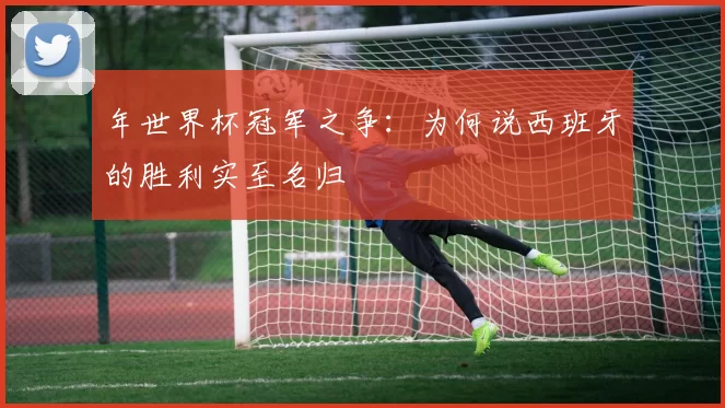 年世界杯冠军之争:为何说西班牙的胜利实至名归