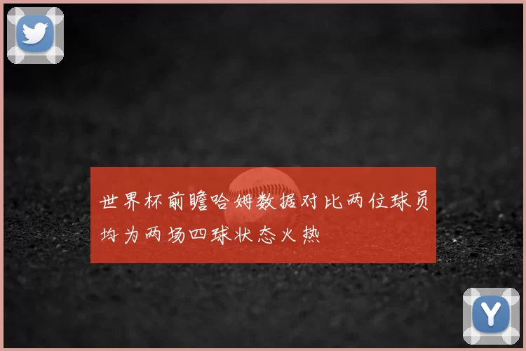 世界杯前瞻哈姆数据对比两位球员均为两场四球状态火热