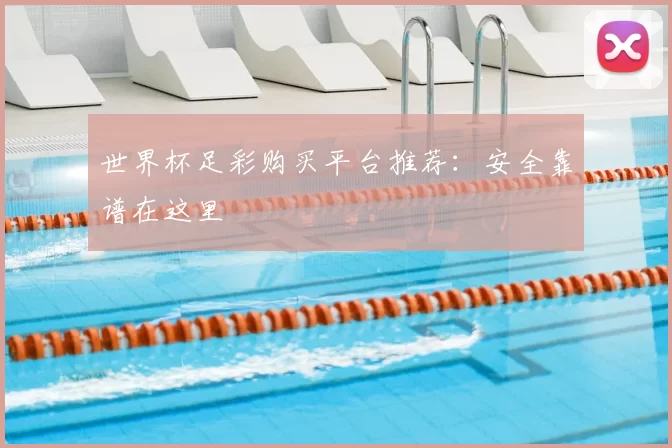世界杯足彩购买平台推荐:安全靠谱在这里