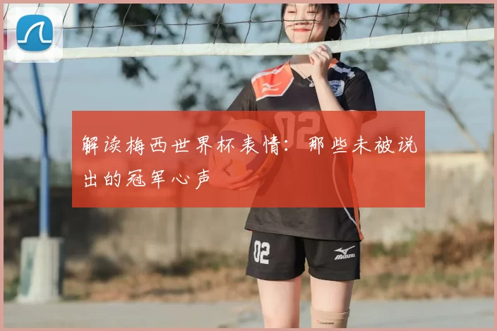 解读梅西世界杯表情:那些未被说出的冠军心声