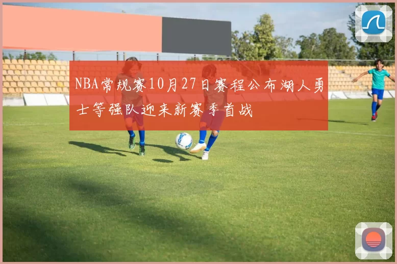 NBA常规赛10月27日赛程公布湖人勇士等强队迎来新赛季首战