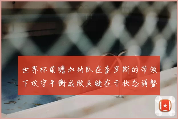世界杯前瞻加纳队在奎罗斯的带领下攻守平衡成败关键在于状态调整