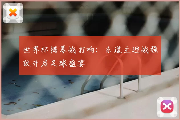 世界杯揭幕战打响：东道主迎战强敌开启足球盛宴