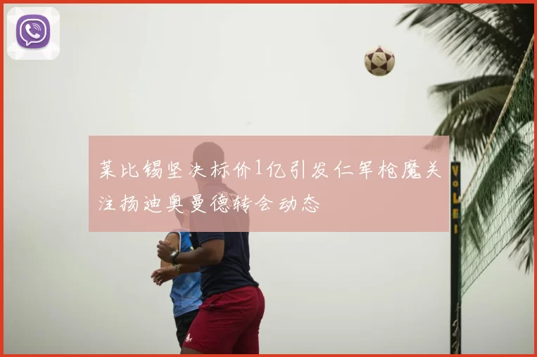 莱比锡坚决标价1亿引发仁军枪魔关注扬迪奥曼德转会动态