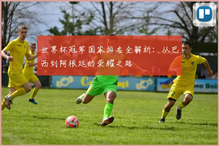 世界杯冠军国家排名全解析：从巴西到阿根廷的荣耀之路