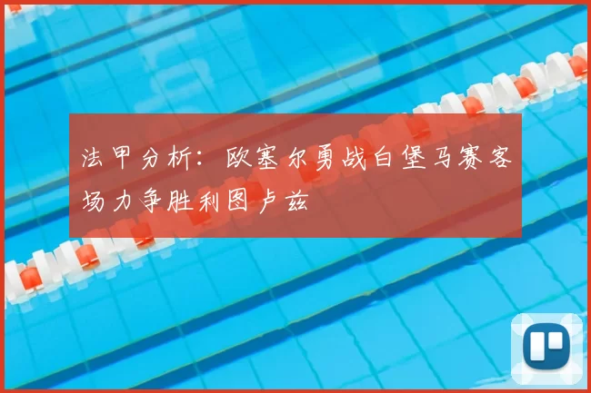 法甲分析:欧塞尔勇战白堡马赛客场力争胜利图卢兹