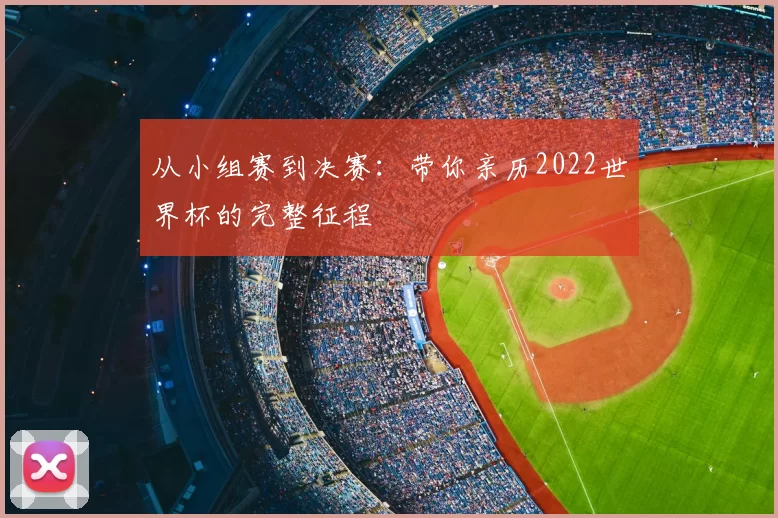 从小组赛到决赛:带你亲历2022世界杯的完整征程