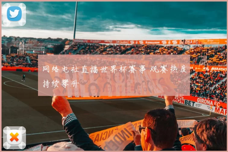 网络电社直播世界杯赛事 观赛热度持续攀升