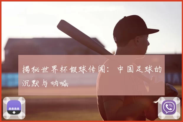 揭秘世界杯假球传闻：中国足球的沉默与呐喊