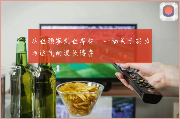 从世预赛到世界杯：一场关于实力与运气的漫长博弈
