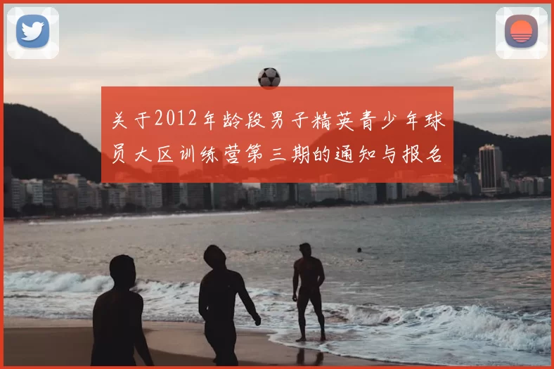 关于2012年龄段男子精英青少年球员大区训练营第三期的通知与报名事项