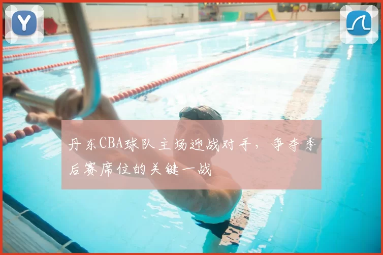丹东CBA球队主场迎战对手，争夺季后赛席位的关键一战