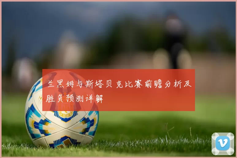 兰黑姆与斯塔贝克比赛前瞻分析及胜负预测详解