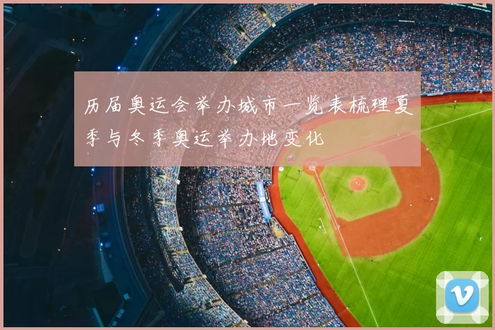 历届奥运会举办城市一览表梳理夏季与冬季奥运举办地变化