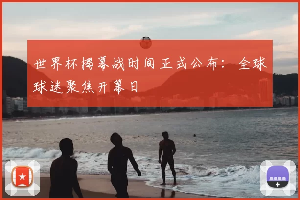 世界杯揭幕战时间正式公布:全球球迷聚焦开幕日