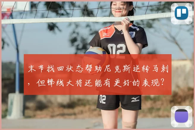 末节找回状态帮助尼克斯逆转马刺，但锋线大将还能有更好的表现？