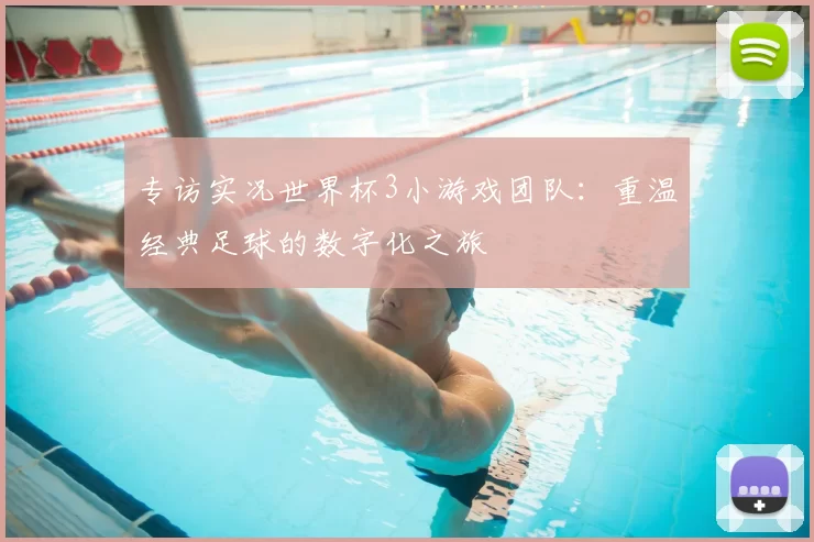 专访实况世界杯3小游戏团队:重温经典足球的数字化之旅