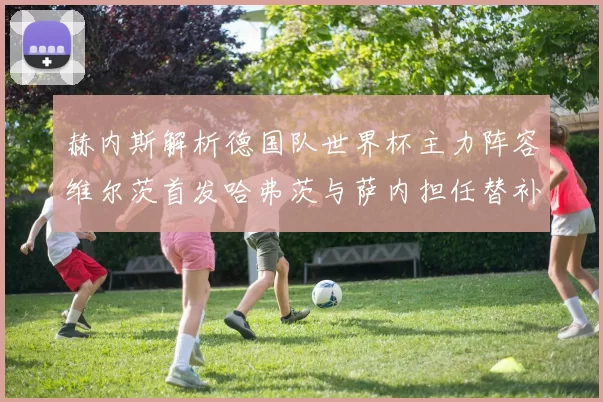 赫内斯解析德国队世界杯主力阵容维尔茨首发哈弗茨与萨内担任替补