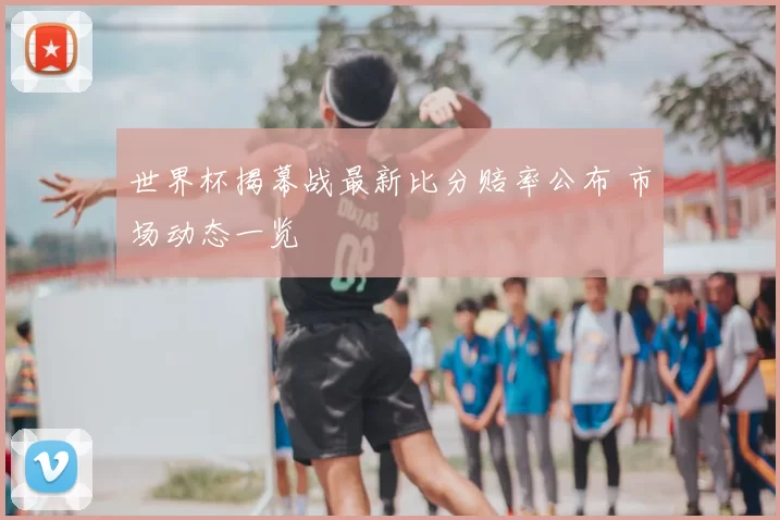 世界杯揭幕战最新比分赔率公布 市场动态一览