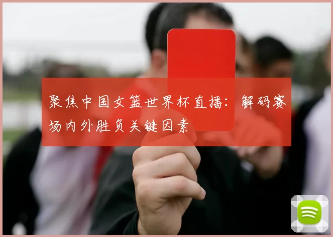 聚焦中国女篮世界杯直播：解码赛场内外胜负关键因素