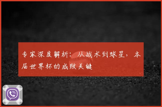 专家深度解析：从战术到球星，本届世界杯的成败关键