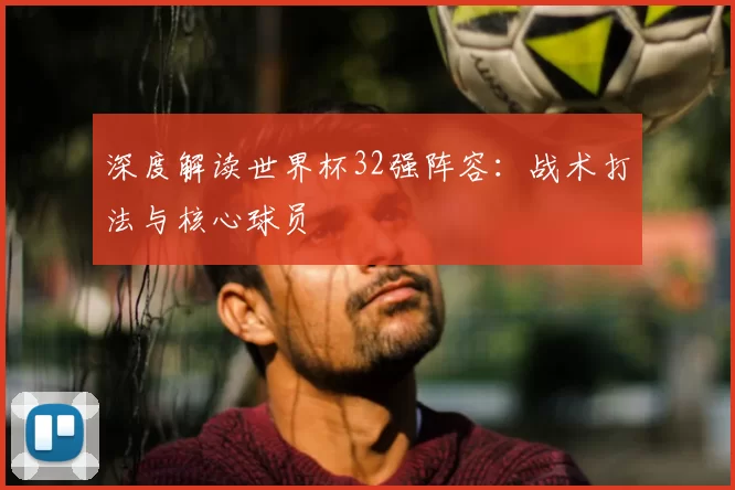 深度解读世界杯32强阵容：战术打法与核心球员