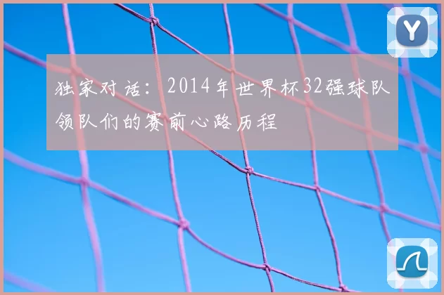 独家对话：2014年世界杯32强球队领队们的赛前心路历程