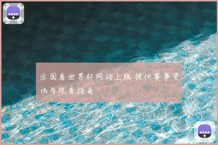 法国看世界杯网站上线 提供赛事资讯与观看指南