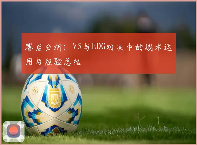 赛后分析:V5与EDG对决中的战术运用与经验总结