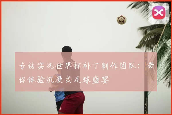 专访实况世界杯补丁制作团队:带你体验沉浸式足球盛宴