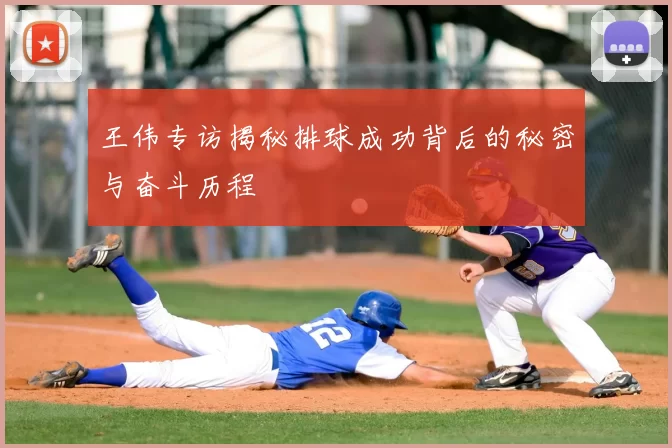 王伟专访揭秘排球成功背后的秘密与奋斗历程