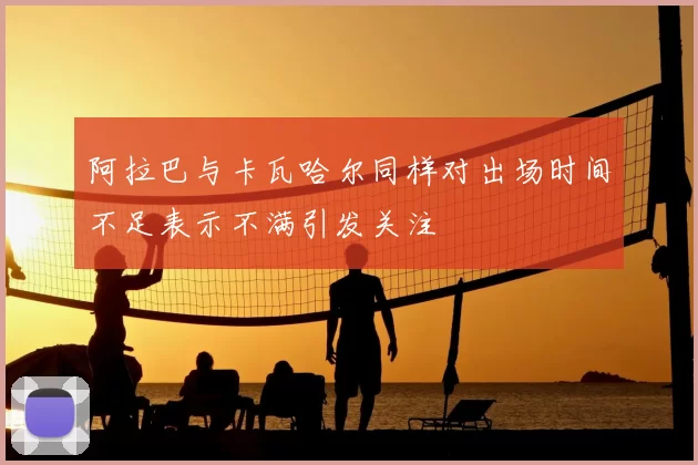 阿拉巴与卡瓦哈尔同样对出场时间不足表示不满引发关注